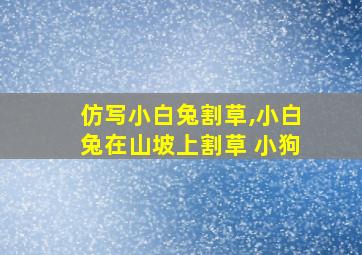 仿写小白兔割草,小白兔在山坡上割草 小狗